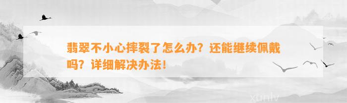 翡翠不小心摔裂了怎么办？还能继续佩戴吗？详细解决办法！