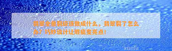 翡翠全是裂应做成什么，翡翠裂了怎么办？巧妙设计让瑕疵变亮点！