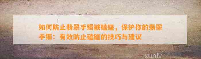 怎样防止翡翠手镯被磕碰，保护你的翡翠手镯：有效防止磕碰的技巧与建议