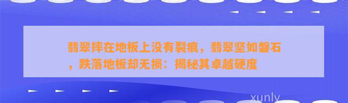 翡翠摔在地板上不存在裂痕，翡翠坚如磐石，跌落地板却无损：揭秘其卓越硬度