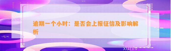 逾期一个小时：是否会上报征信及影响解析