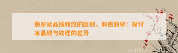 翡翠冰晶线和纹的区别，解密翡翠：探讨冰晶线与纹理的差异