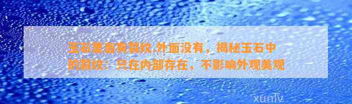 玉石里面有裂纹.外面不存在，揭秘玉石中的裂纹：只在内部存在，不作用外观美观