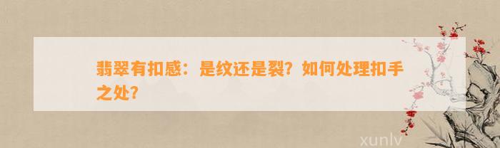 翡翠有扣感：是纹还是裂？怎样解决扣手之处？