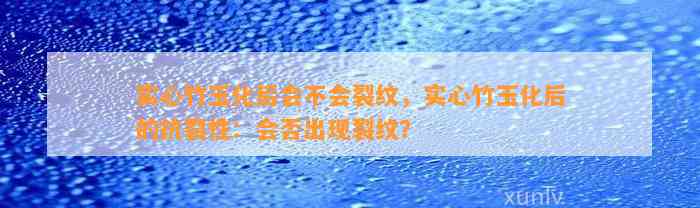 实心竹玉化后会不会裂纹，实心竹玉化后的抗裂性：会否出现裂纹？