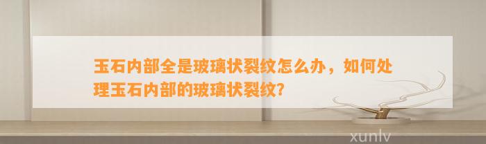 玉石内部全是玻璃状裂纹怎么办，怎样解决玉石内部的玻璃状裂纹？