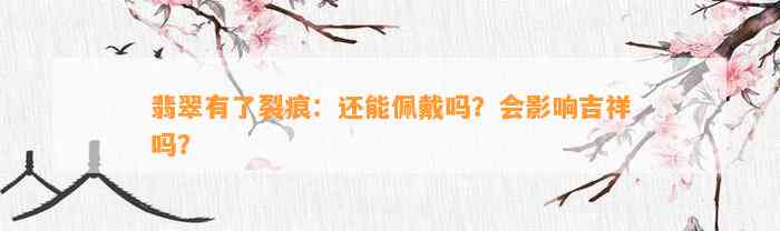 翡翠有了裂痕：还能佩戴吗？会作用吉祥吗？