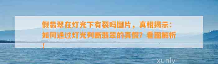 假翡翠在灯光下有裂吗图片，真相揭示：怎样通过灯光判断翡翠的真假？看图解析！