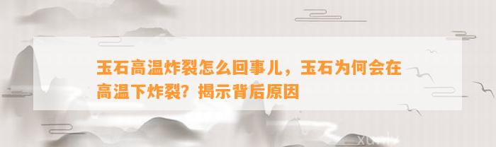 玉石高温炸裂怎么回事儿，玉石为何会在高温下炸裂？揭示背后起因