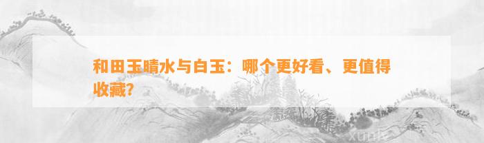 和田玉晴水与白玉：哪个更好看、更值得收藏？