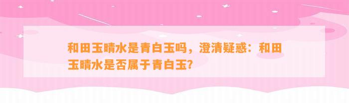 和田玉晴水是青白玉吗，澄清疑惑：和田玉晴水是不是属于青白玉？