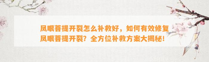 凤眼菩提开裂怎么补救好，怎样有效修复凤眼菩提开裂？全方位补救方案大揭秘！