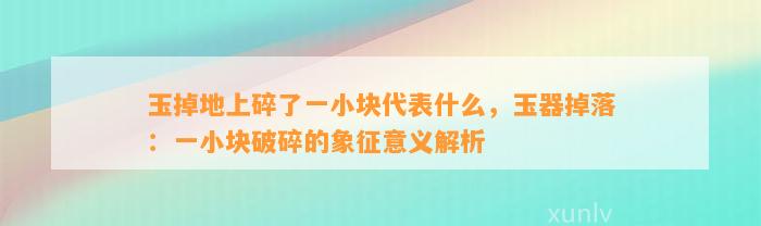 玉掉地上碎了一小块代表什么，玉器掉落：一小块破碎的象征意义解析