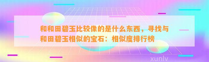 和和田碧玉比较像的是什么东西，寻找与和田碧玉相似的宝石：相似度排行榜