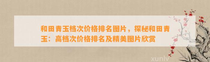 和田青玉档次价格排名图片，探秘和田青玉：高档次价格排名及精美图片欣赏