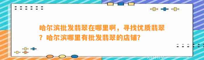 哈尔滨批发翡翠在哪里啊，寻找优质翡翠？哈尔滨哪里有批发翡翠的店铺？