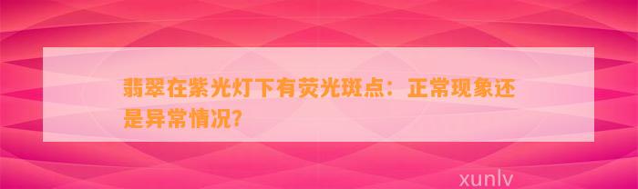 翡翠在紫光灯下有荧光斑点：正常现象还是异常情况？