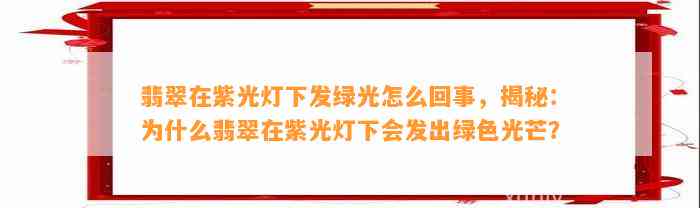 翡翠在紫光灯下发绿光怎么回事，揭秘：为什么翡翠在紫光灯下会发出绿色光芒？