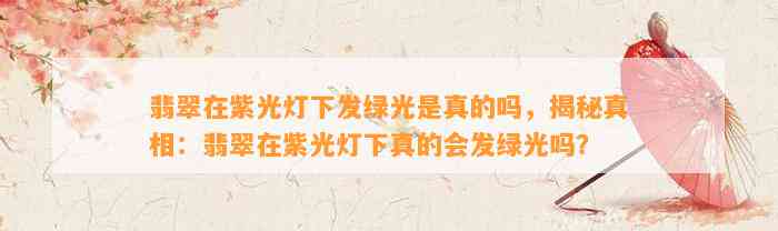 翡翠在紫光灯下发绿光是真的吗，揭秘真相：翡翠在紫光灯下真的会发绿光吗？