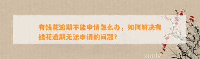 有钱花逾期不能申请怎么办，如何解决有钱花逾期无法申请的问题？