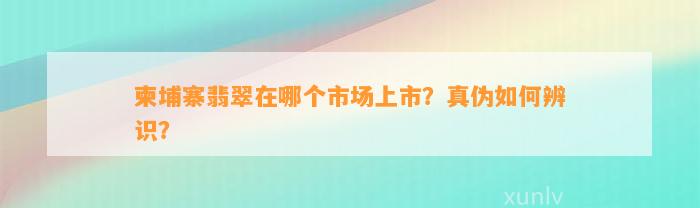 柬埔寨翡翠在哪个市场上市？真伪怎样辨识？