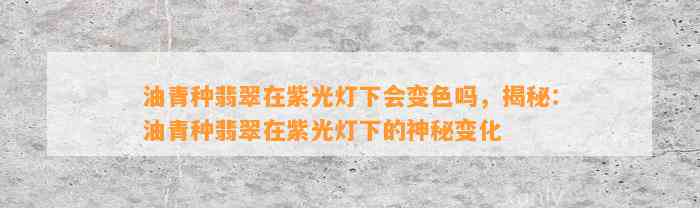 油青种翡翠在紫光灯下会变色吗，揭秘：油青种翡翠在紫光灯下的神秘变化