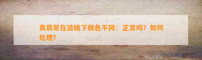 真翡翠在滤镜下颜色不同：正常吗？怎样解决？