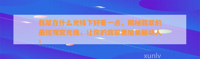 翡翠在什么光线下好看一点，揭秘翡翠的最佳观赏光线，让你的翡翠更加美丽动人！