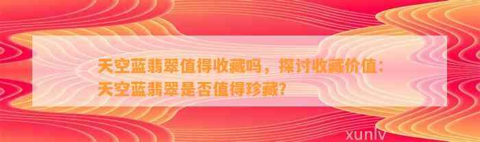 天空蓝翡翠值得收藏吗，探讨收藏价值：天空蓝翡翠是不是值得珍藏？