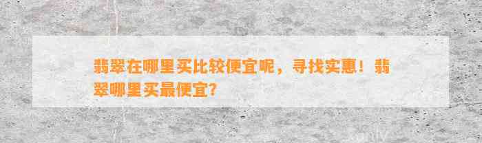 翡翠在哪里买比较便宜呢，寻找实惠！翡翠哪里买最便宜？