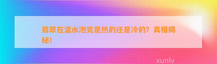 翡翠在温水泡完是热的还是冷的？真相揭秘！