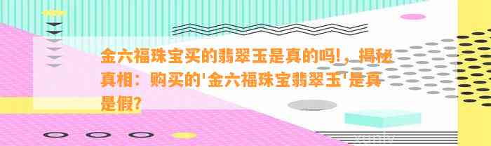 金六福珠宝买的翡翠玉是真的吗!，揭秘真相：购买的'金六福珠宝翡翠玉'是真是假？