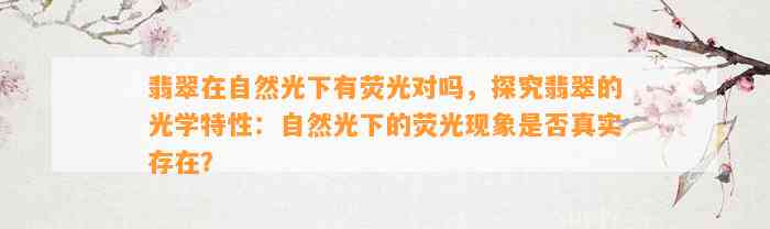 翡翠在自然光下有荧光对吗，探究翡翠的光学特性：自然光下的荧光现象是不是真实存在？