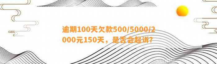 逾期100天欠款500/5000/2000元150天，是否会起诉？