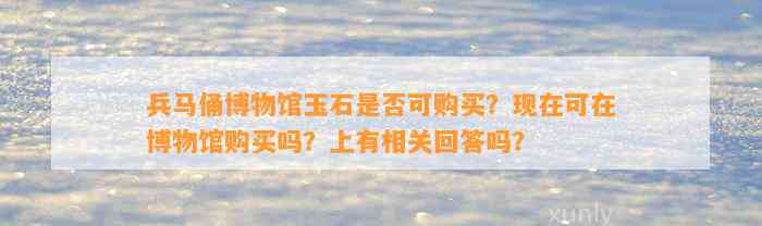 兵马俑博物馆玉石是不是可购买？现在可在博物馆购买吗？上有相关回答吗？