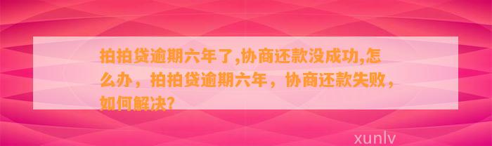 拍拍贷逾期六年了,协商还款没成功,怎么办，拍拍贷逾期六年，协商还款失败，如何解决？
