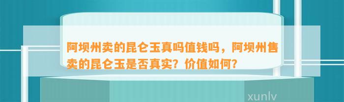 阿坝州卖的昆仑玉真吗值钱吗，阿坝州售卖的昆仑玉是不是真实？价值怎样？