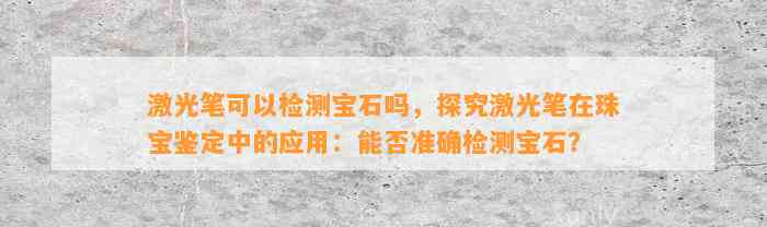 激光笔可以检测宝石吗，探究激光笔在珠宝鉴定中的应用：能否准确检测宝石？