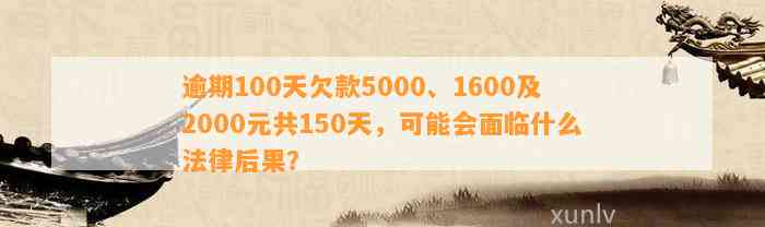 逾期100天欠款5000、1600及2000元共150天，可能会面临什么法律后果？