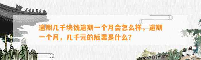 逾期几千块钱逾期一个月会怎么样，逾期一个月，几千元的后果是什么？