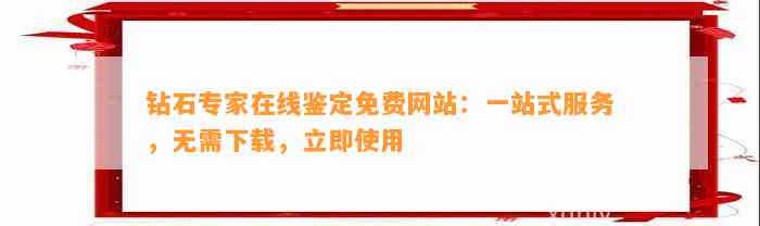 钻石专家在线鉴定免费网站：一站式服务，无需下载，立即采用