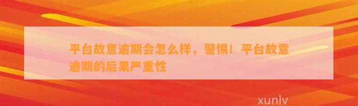 平台故意逾期会怎么样，警惕！平台故意逾期的后果严重性