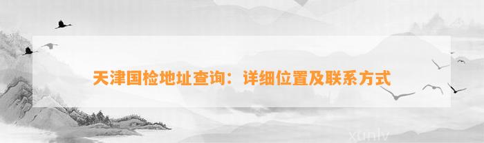 天津国检地址查询：详细位置及联系方法