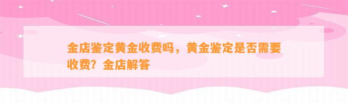 金店鉴定黄金收费吗，黄金鉴定是不是需要收费？金店解答