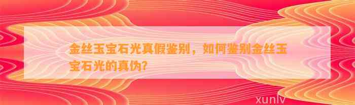 金丝玉宝石光真假鉴别，怎样鉴别金丝玉宝石光的真伪？