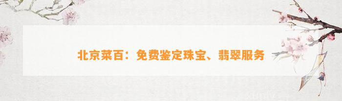 北京菜百：免费鉴定珠宝、翡翠服务