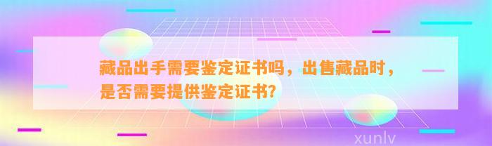 藏品出手需要鉴定证书吗，出售藏品时，是不是需要提供鉴定证书？