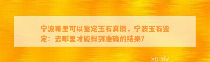 宁波哪里可以鉴定玉石真假，宁波玉石鉴定：去哪里才能得到准确的结果？