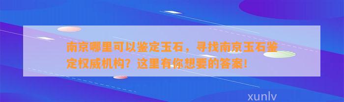 南京哪里可以鉴定玉石，寻找南京玉石鉴定权威机构？这里有你想要的答案！