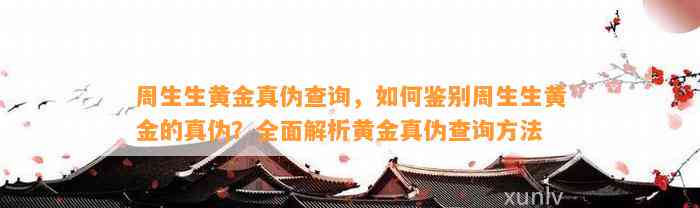 周生生黄金真伪查询，怎样鉴别周生生黄金的真伪？全面解析黄金真伪查询方法